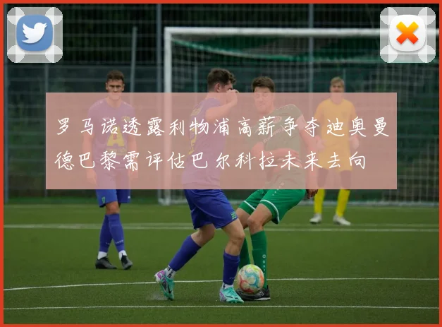 罗马诺透露利物浦高薪争夺迪奥曼德巴黎需评估巴尔科拉未来去向