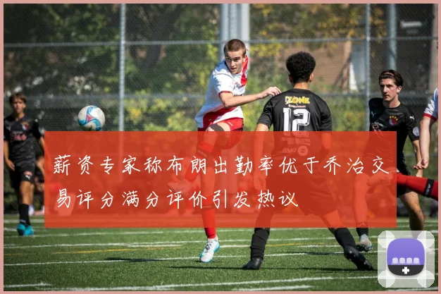 薪资专家称布朗出勤率优于乔治交易评分满分评价引发热议