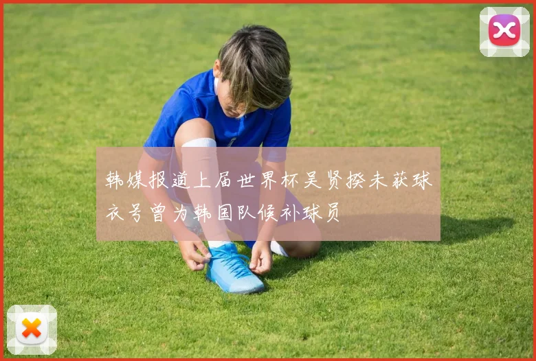 韩媒报道上届世界杯吴贤揆未获球衣号曾为韩国队候补球员