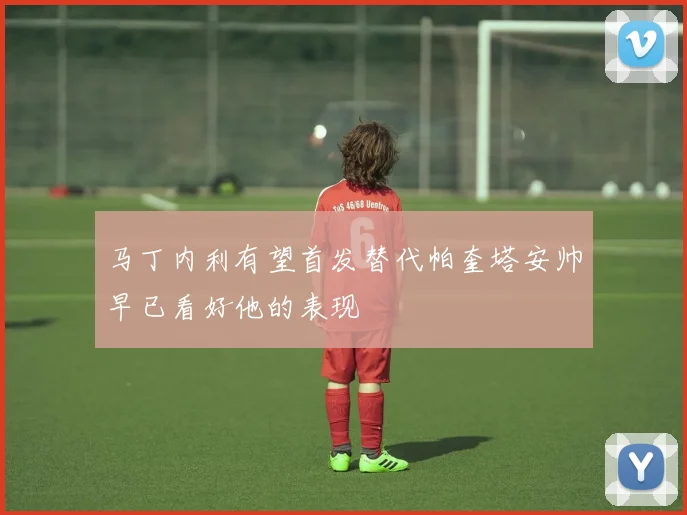 马丁内利有望首发替代帕奎塔安帅早已看好他的表现
