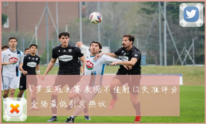 C罗亚冠决赛表现不佳射门失准评分全场最低引发热议