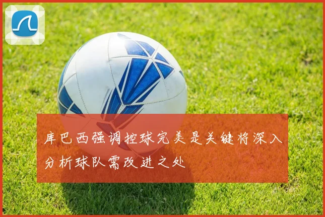 库巴西强调控球完美是关键将深入分析球队需改进之处