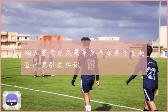 湖人曾考虑交易希罗韦尔多个首轮签方案引发热议