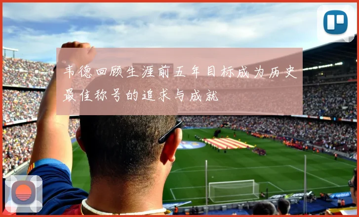 韦德回顾生涯前五年目标成为历史最佳称号的追求与成就