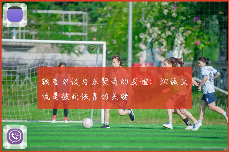 钱查尔谈与东契奇的友谊：坦诚交流是彼此依靠的关键
