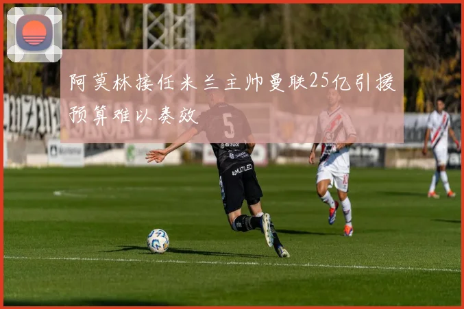 阿莫林接任米兰主帅曼联25亿引援预算难以奏效