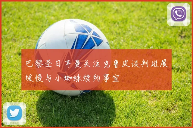 巴黎圣日耳曼关注克鲁皮谈判进展缓慢与小蜘蛛续约事宜