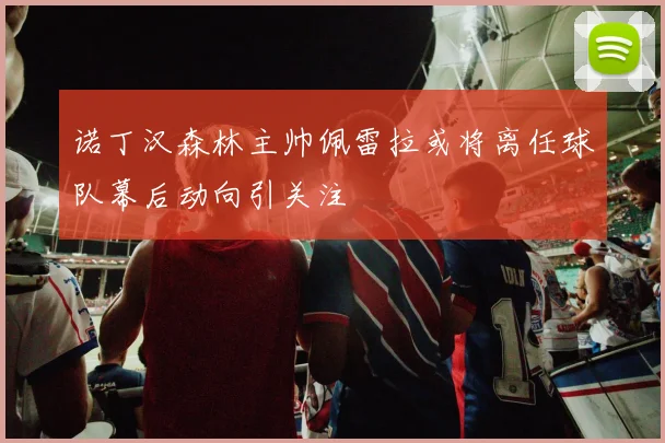 诺丁汉森林主帅佩雷拉或将离任球队幕后动向引关注