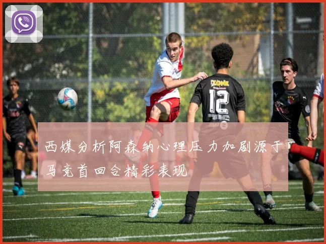 西媒分析阿森纳心理压力加剧源于马竞首回合精彩表现