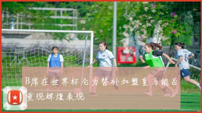 B席在世界杯沦为替补加盟皇马能否重现辉煌表现