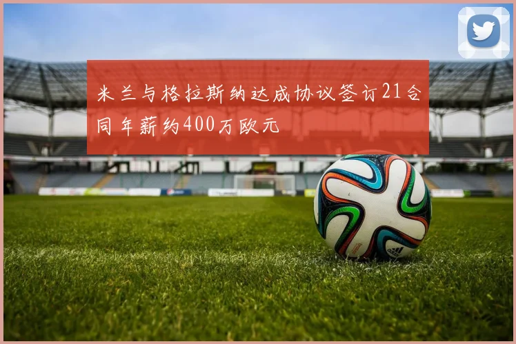 米兰与格拉斯纳达成协议签订21合同年薪约400万欧元