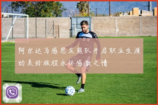 阿尔达马感恩灰熊队开启职业生涯的美好旅程永怀感激之情