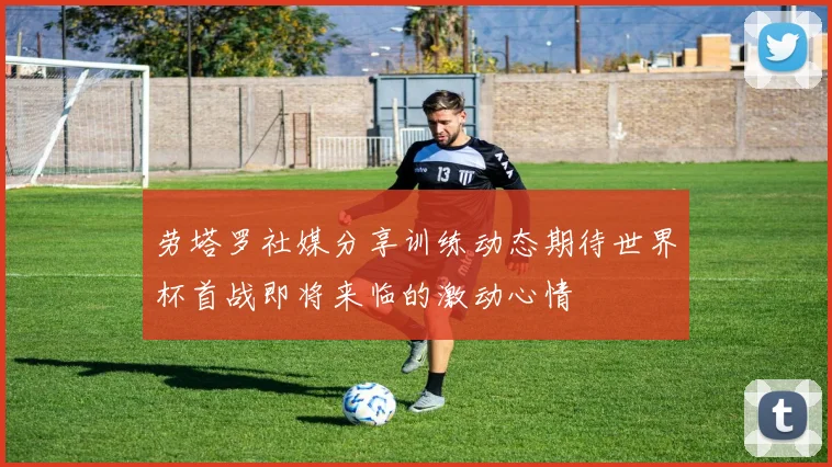 劳塔罗社媒分享训练动态期待世界杯首战即将来临的激动心情