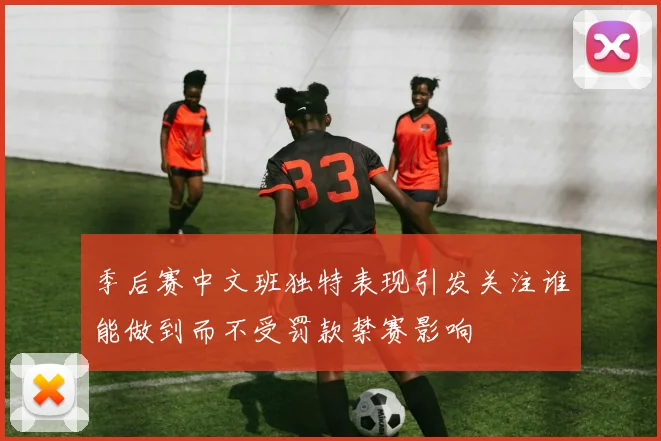 季后赛中文班独特表现引发关注谁能做到而不受罚款禁赛影响
