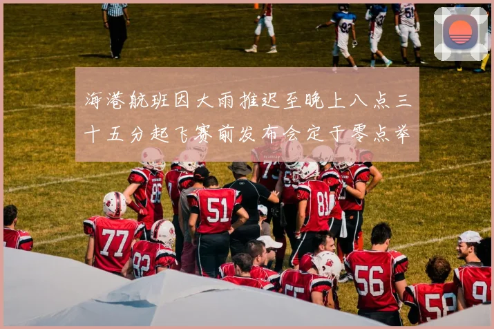 海港航班因大雨推迟至晚上八点三十五分起飞赛前发布会定于零点举行
