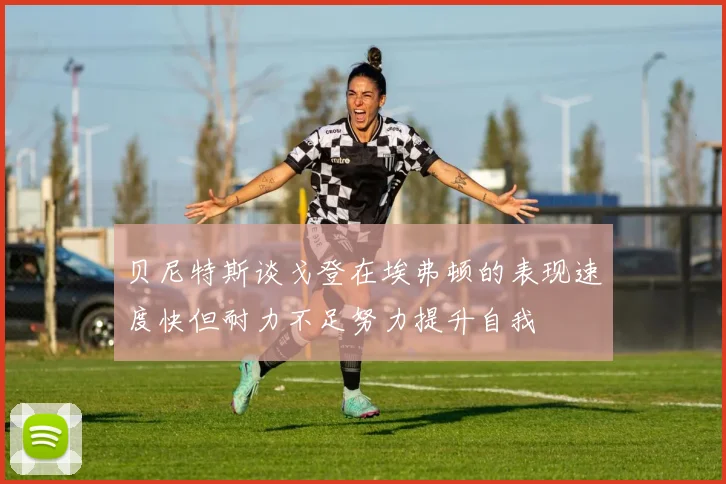 贝尼特斯谈戈登在埃弗顿的表现速度快但耐力不足努力提升自我