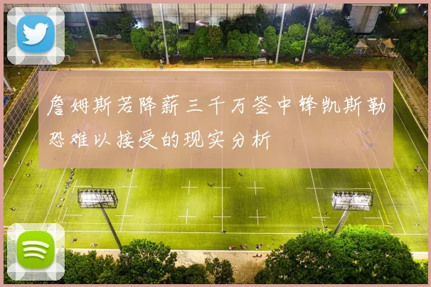 詹姆斯若降薪三千万签中锋凯斯勒恐难以接受的现实分析