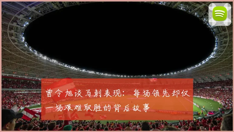 曾令旭谈马刺表现：每场领先却仅一场艰难取胜的背后故事