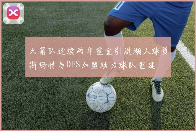 火箭队连续两年重金引进湖人球员斯玛特与DFS加盟助力球队重建