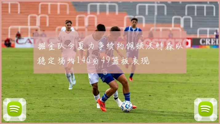 掘金队今夏力争续约佩顿沃特森以稳定场均146分49篮板表现