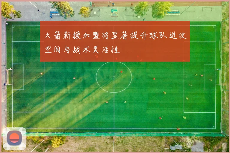 火箭新援加盟将显著提升球队进攻空间与战术灵活性